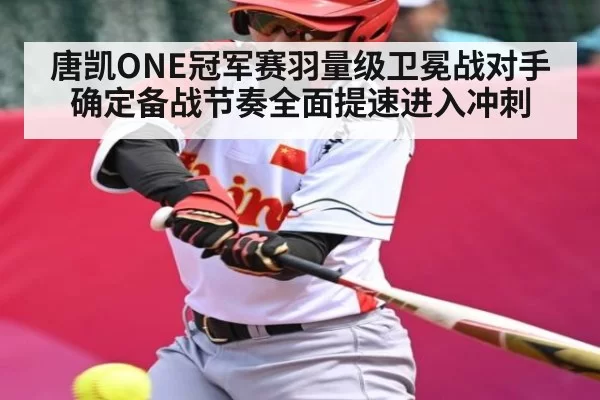 唐凯ONE冠军赛羽量级卫冕战对手确定备战节奏全面提速进入冲刺